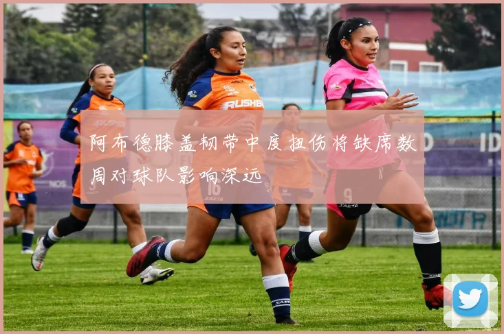 阿布德膝盖韧带中度扭伤将缺席数周对球队影响深远