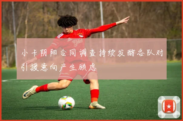 小卡阴阳合同调查持续发酵各队对引援意向产生顾虑