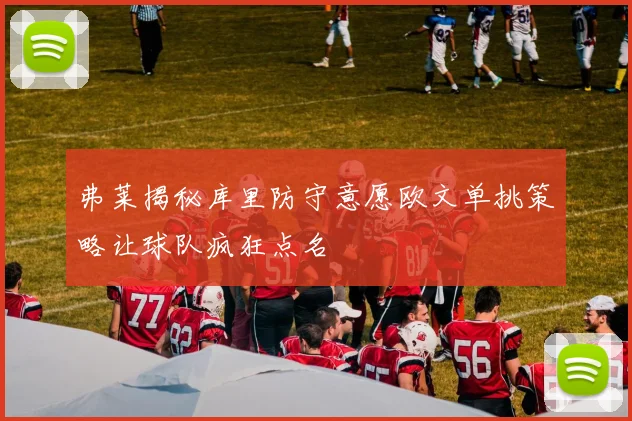 弗莱揭秘库里防守意愿欧文单挑策略让球队疯狂点名