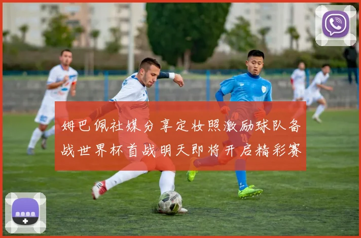 姆巴佩社媒分享定妆照激励球队备战世界杯首战明天即将开启精彩赛事