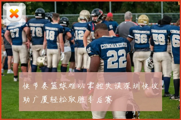 快节奏篮球难以掌控失误深圳快攻助广厦轻松取胜季后赛