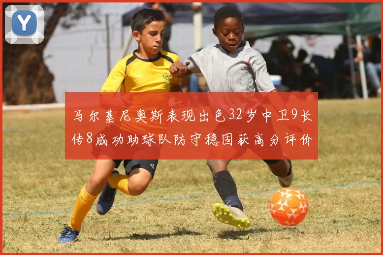 马尔基尼奥斯表现出色32岁中卫9长传8成功助球队防守稳固获高分评价