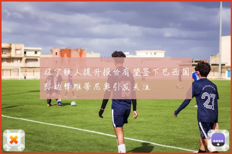 辽宁铁人提升报价有望签下巴西国际边锋维蒂尼奥引发关注