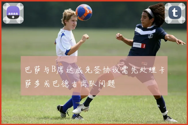 巴萨与B席达成免签协议需先处理卡萨多或巴德吉离队问题
