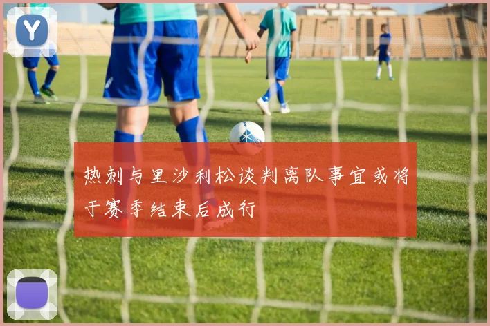 热刺与里沙利松谈判离队事宜或将于赛季结束后成行