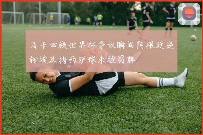 马卡回顾世界杯争议瞬间阿根廷逆转埃及梅西铲球未被罚牌