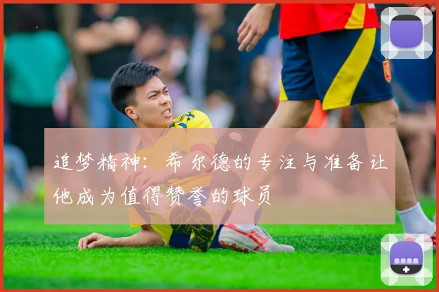 追梦精神：希尔德的专注与准备让他成为值得赞誉的球员