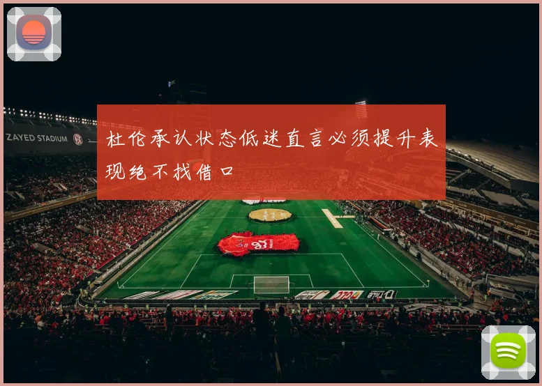 杜伦承认状态低迷直言必须提升表现绝不找借口