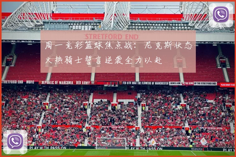 周一竞彩篮球焦点战：尼克斯状态火热骑士誓言逆袭全力以赴