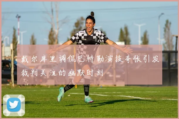戴尔库里调侃巴特勒演技夸张引发裁判关注的幽默时刻