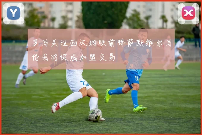 罗马关注西汉姆联前锋萨默维尔马伦或将促成加盟交易