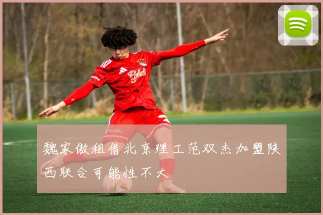 魏家傲租借北京理工范双杰加盟陕西联合可能性不大