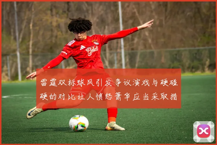 雷霆双标球风引发争议演戏与硬碰硬的对比让人愤怒萧华应当采取措施