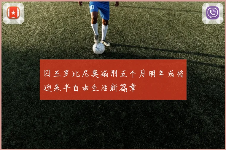 囚王罗比尼奥减刑五个月明年或将迎来半自由生活新篇章