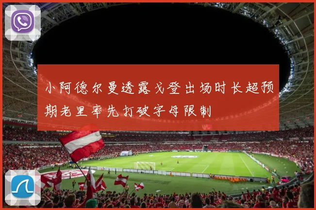 小阿德尔曼透露戈登出场时长超预期老里率先打破字母限制
