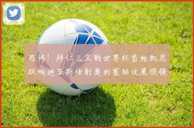恐怖！拜仁三叉戟世界杯首轮凯恩双响迪亚斯传射奥利塞助攻展现强大实力