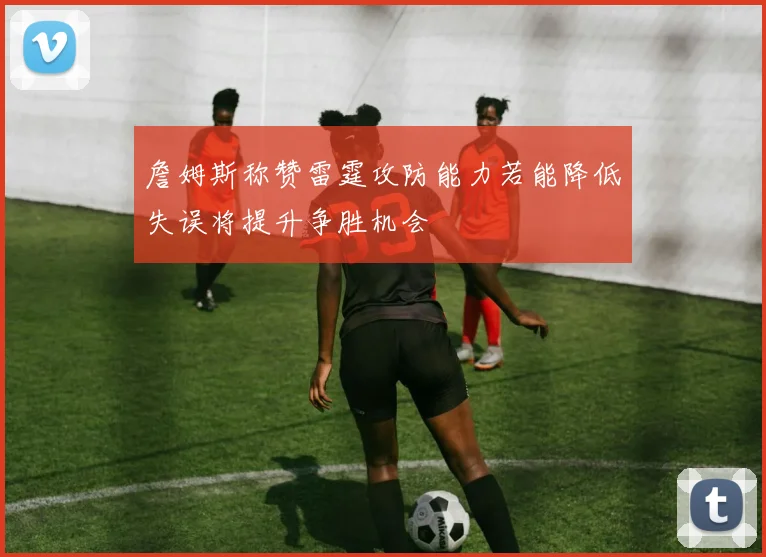 詹姆斯称赞雷霆攻防能力若能降低失误将提升争胜机会