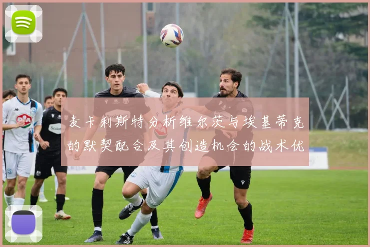 麦卡利斯特分析维尔茨与埃基蒂克的默契配合及其创造机会的战术优势