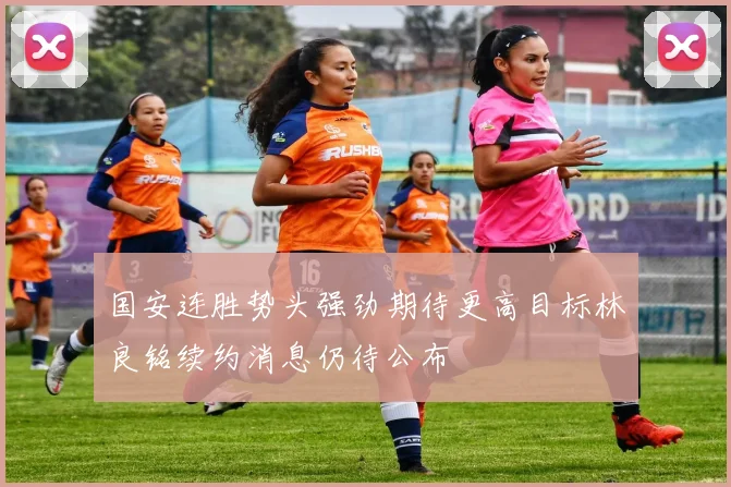 国安连胜势头强劲期待更高目标林良铭续约消息仍待公布