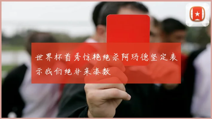 世界杯首秀惊艳绝杀阿玛德坚定表示我们绝非来凑数