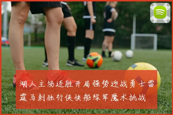 湖人主场连胜开局强势迎战勇士雷霆马刺独行侠快船绿军魔术挑战