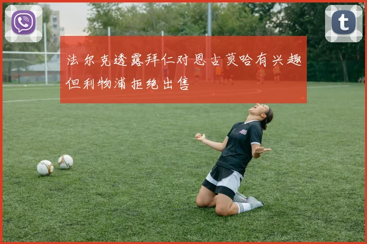 法尔克透露拜仁对恩古莫哈有兴趣但利物浦拒绝出售