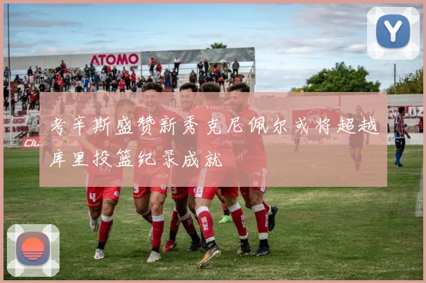 考辛斯盛赞新秀克尼佩尔或将超越库里投篮纪录成就