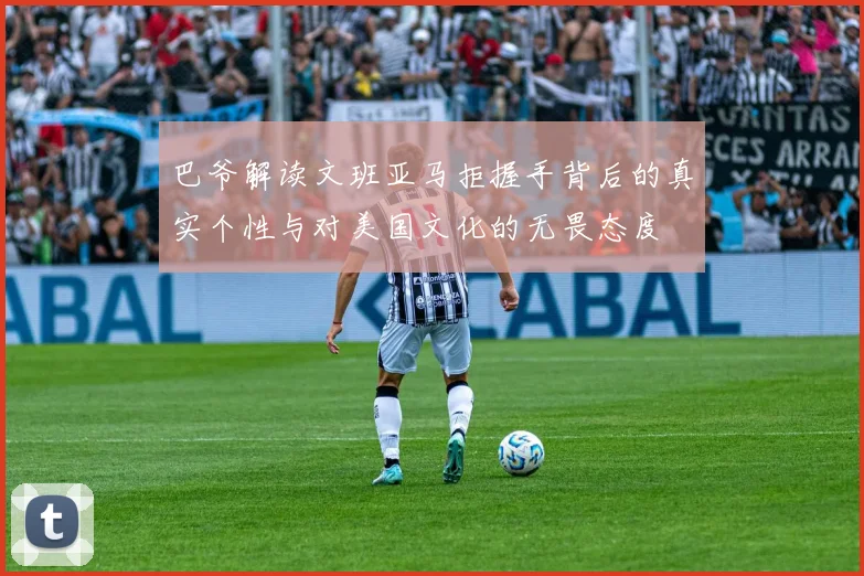 巴爷解读文班亚马拒握手背后的真实个性与对美国文化的无畏态度