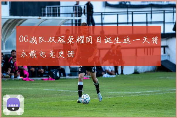 OG战队双冠荣耀同日诞生这一天将永载电竞史册
