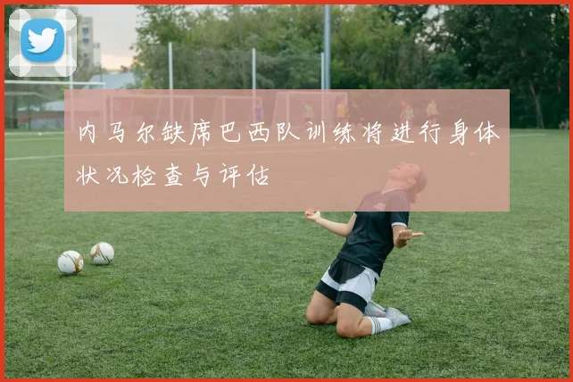 内马尔缺席巴西队训练将进行身体状况检查与评估