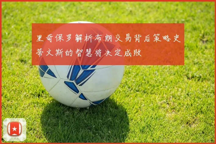 里奇保罗解析布朗交易背后策略史蒂文斯的智慧将决定成败