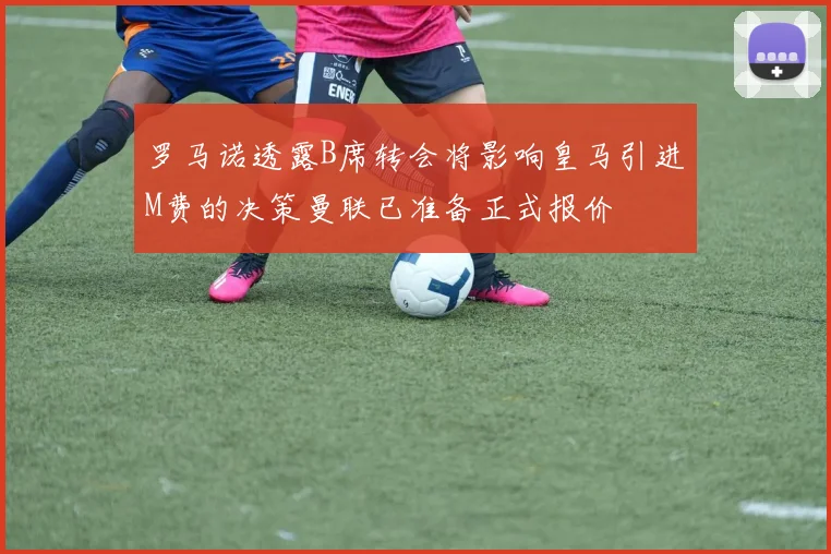 罗马诺透露B席转会将影响皇马引进M费的决策曼联已准备正式报价