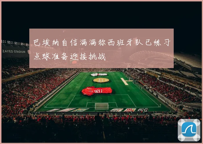 巴埃纳自信满满称西班牙队已练习点球准备迎接挑战
