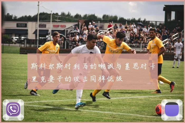 斯科尔斯对利马的嘲讽与基恩对卡里克妻子的攻击同样低级