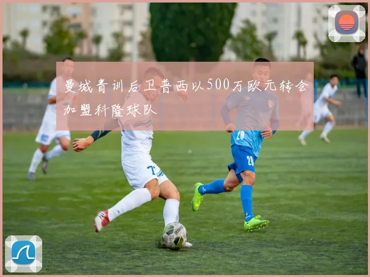 曼城青训后卫普西以500万欧元转会加盟科隆球队