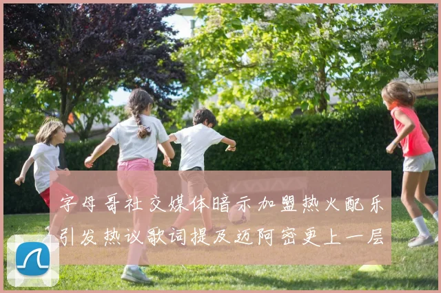 字母哥社交媒体暗示加盟热火配乐引发热议歌词提及迈阿密更上一层楼
